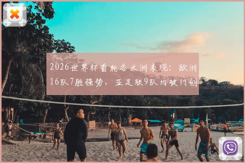2026世界杯首轮各大洲表现：欧洲16队7胜强势，亚足联9队均破门创历史，谁才是最大黑马？