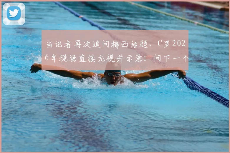 当记者再次追问梅西话题，C罗2026年现场直接无视并示意：问下一个问题