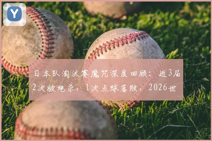 日本队淘汰赛魔咒深度回顾：近3届2次被绝杀，1次点球落败，2026世界杯能否跨越这道坎？