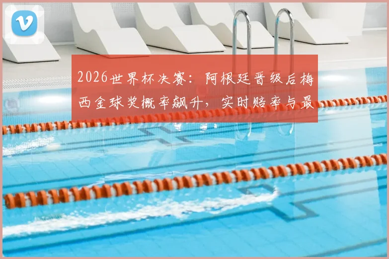 2026世界杯决赛：阿根廷晋级后梅西金球奖概率飙升，实时赔率与最新预测深度解析