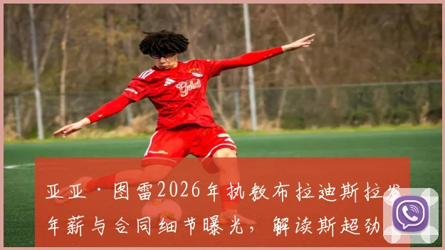 亚亚·图雷2026年执教布拉迪斯拉发年薪与合同细节曝光，解读斯超劲旅阵容及引援前景