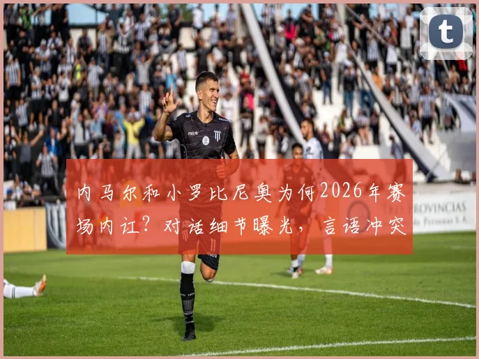 内马尔和小罗比尼奥为何2026年赛场内讧？对话细节曝光，言语冲突始末全回顾