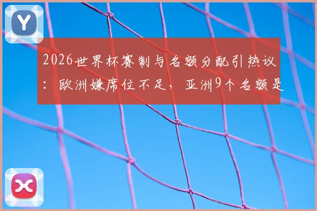 2026世界杯赛制与名额分配引热议：欧洲嫌席位不足，亚洲9个名额是否过多？