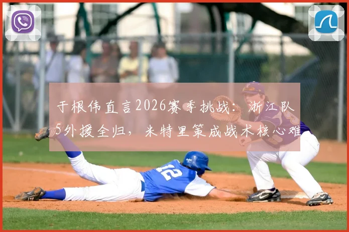 于根伟直言2026赛季挑战：浙江队5外援全归，米特里策成战术核心难点，中超备战需紧盯