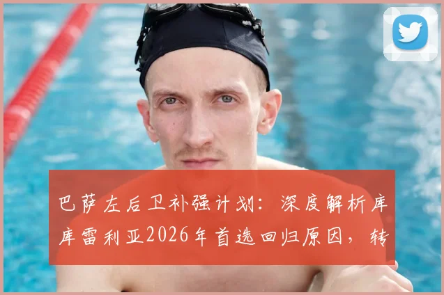 巴萨左后卫补强计划：深度解析库库雷利亚2026年首选回归原因，转会费与薪资成关键，球员本人专注世界杯后定去向