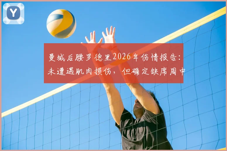 曼城后腰罗德里2026年伤情报告：未遭遇肌肉损伤，但确定缺席周中联赛，谁将顶替其位置？