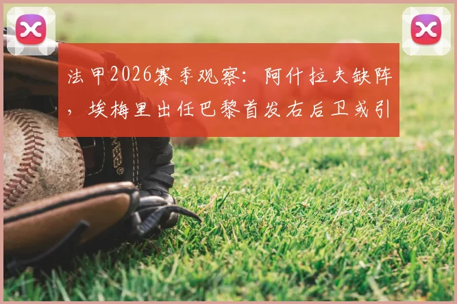 法甲2026赛季观察：阿什拉夫缺阵，埃梅里出任巴黎首发右后卫或引发防守担忧，多名球员谁能顶上？