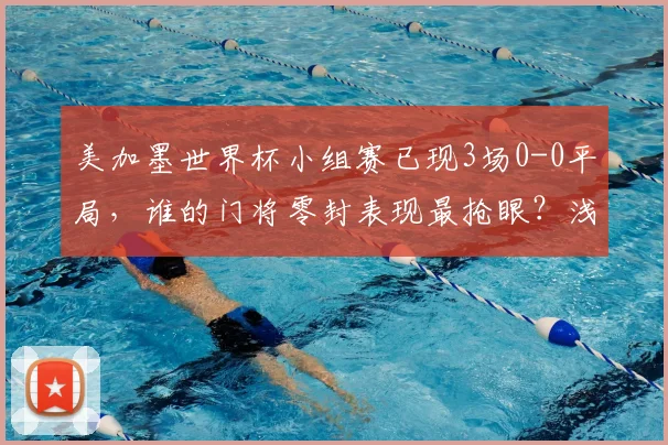 美加墨世界杯小组赛已现3场0-0平局，谁的门将零封表现最抢眼？浅析门神频现的背后原因