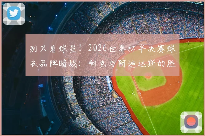 别只看球星！2026世界杯半决赛球衣品牌暗战：耐克与阿迪达斯的胜率对决与趣味数据盘点
