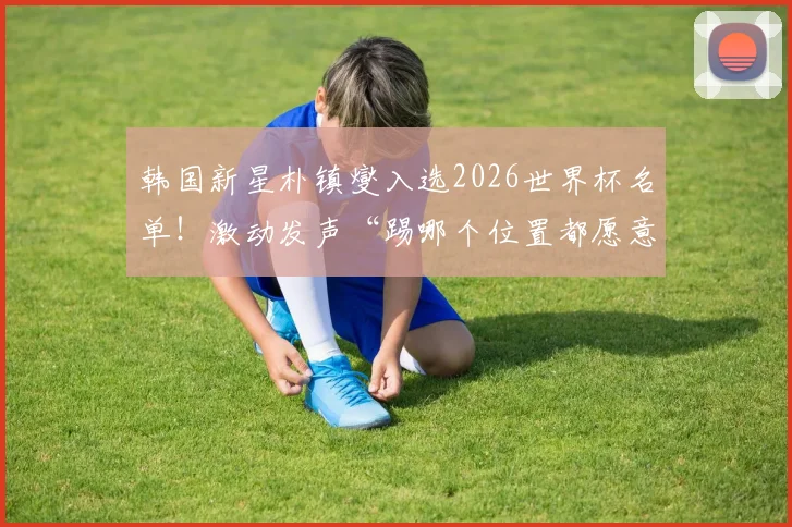 韩国新星朴镇燮入选2026世界杯名单！激动发声“踢哪个位置都愿意”，个人资料与场上位置全面解析