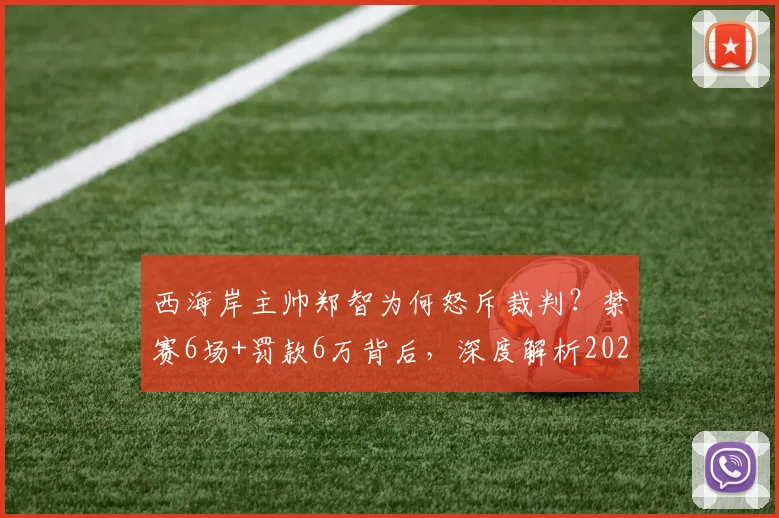 西海岸主帅郑智为何怒斥裁判？禁赛6场+罚款6万背后，深度解析2026赛季中超争议判罚
