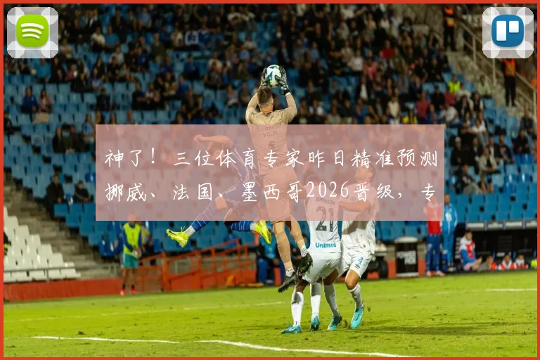 神了！三位体育专家昨日精准预测挪威、法国、墨西哥2026晋级，专业分析太靠谱