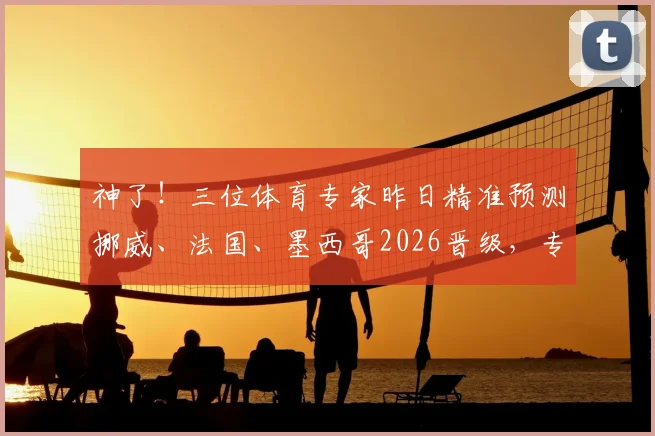 神了！三位体育专家昨日精准预测挪威、法国、墨西哥2026晋级，专业分析太靠谱