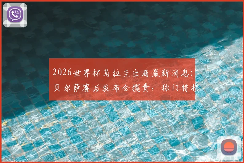 2026世界杯乌拉圭出局最新消息：贝尔萨赛后发布会揽责，称门将穆斯莱拉是因伤主动要求被换下
