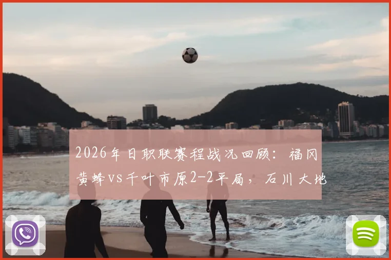 2026年日职联赛程战况回顾：福冈黄蜂vs千叶市原2-2平局，石川大地传射建功精彩集锦与战术复盘