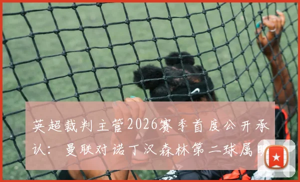 英超裁判主管2026赛季首度公开承认：曼联对诺丁汉森林第二球属明显误判，VAR系统再现争议判罚