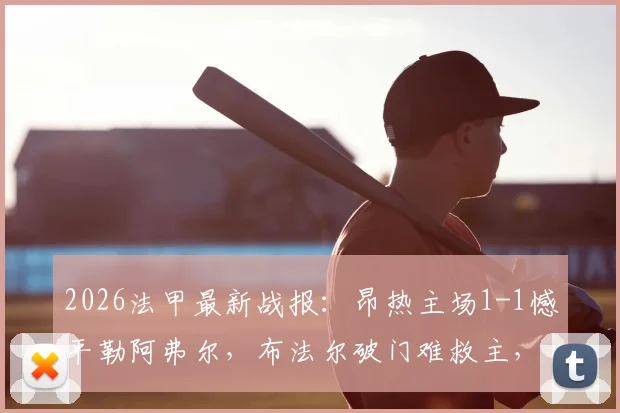 2026法甲最新战报：昂热主场1-1憾平勒阿弗尔，布法尔破门难救主，彼得关键扳平解析