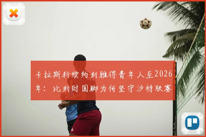 卡拉斯科续约利雅得青年人至2026年:比利时国脚为何坚守沙特联赛,年薪与球队前景全解析