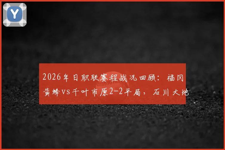 2026年日职联赛程战况回顾：福冈黄蜂vs千叶市原2-2平局，石川大地传射建功精彩集锦与战术复盘