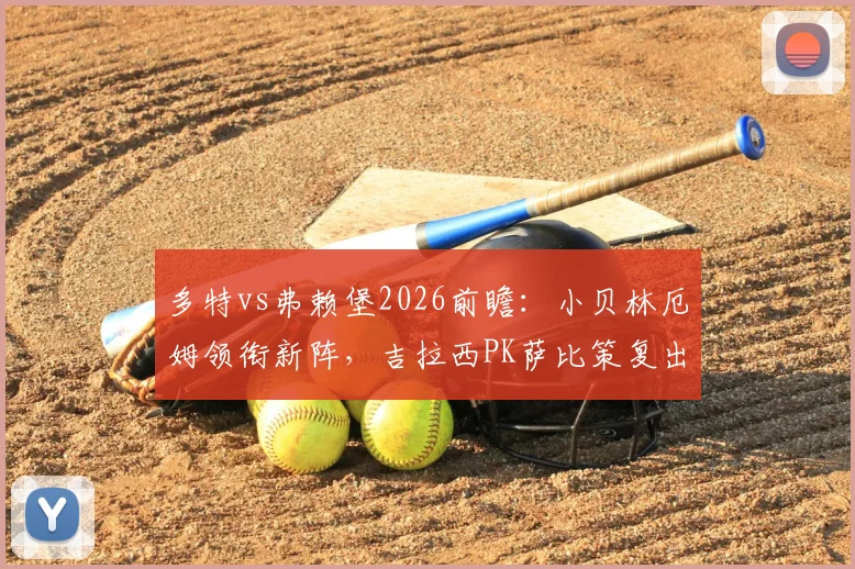 多特vs弗赖堡2026前瞻：小贝林厄姆领衔新阵，吉拉西PK萨比策复出之战，解析双方战术与首发阵容看点