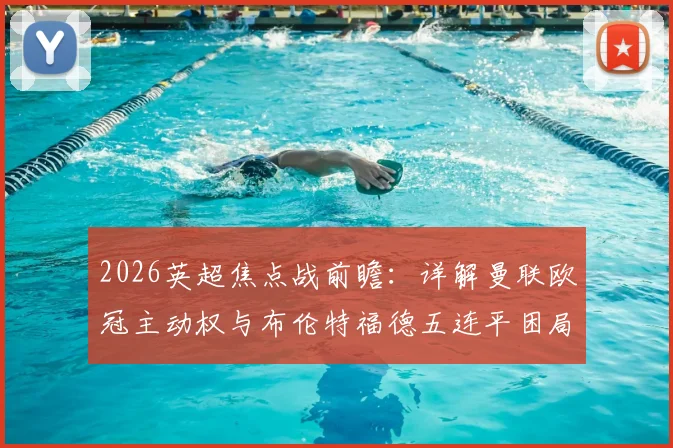 2026英超焦点战前瞻：详解曼联欧冠主动权与布伦特福德五连平困局，关键对决看点解析