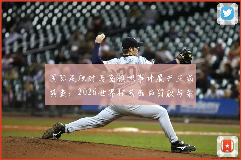 国际足联对马岛旗帜事件展开正式调查，2026世界杯或面临罚款与禁赛风险，球迷需知五大关键点