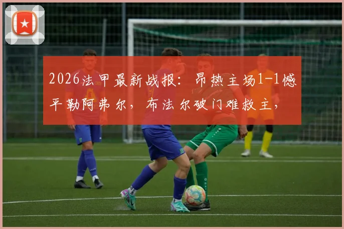 2026法甲最新战报：昂热主场1-1憾平勒阿弗尔，布法尔破门难救主，彼得关键扳平解析