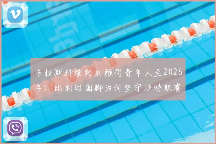 卡拉斯科续约利雅得青年人至2026年：比利时国脚为何坚守沙特联赛，年薪与球队前景全解析