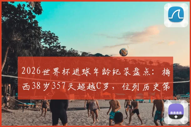 2026世界杯进球年龄纪录盘点：梅西38岁357天超越C罗，位列历史第三年长球员解析