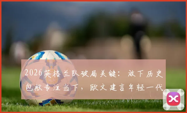 2026英格兰队破局关键：放下历史包袱专注当下，欧文建言年轻一代书写新篇章