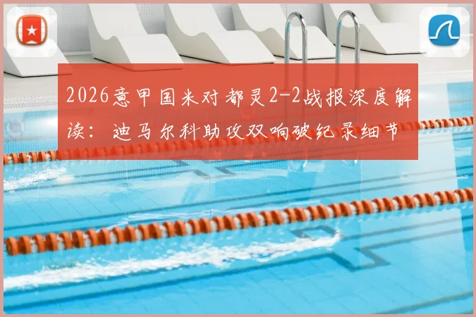 2026意甲国米对都灵2-2战报深度解读：迪马尔科助攻双响破纪录细节，都灵绝地反击战术分析