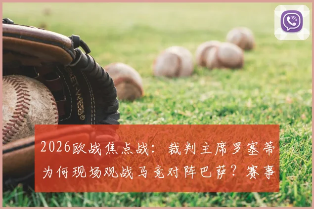 2026欧战焦点战：裁判主席罗塞蒂为何现场观战马竞对阵巴萨？赛事看点与判罚尺度深度解析
