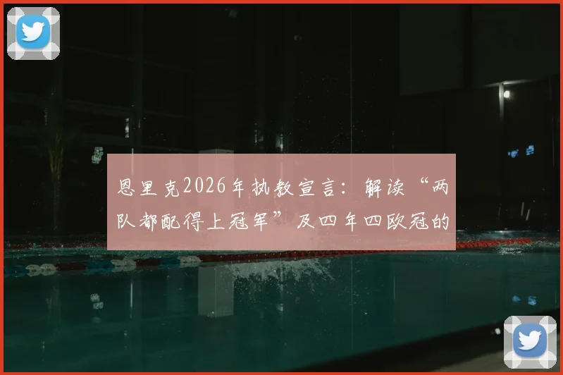 恩里克2026年执教宣言：解读“两队都配得上冠军”及四年四欧冠的雄心与挑战