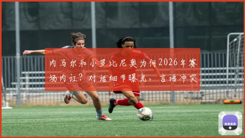 内马尔和小罗比尼奥为何2026年赛场内讧？对话细节曝光，言语冲突始末全回顾
