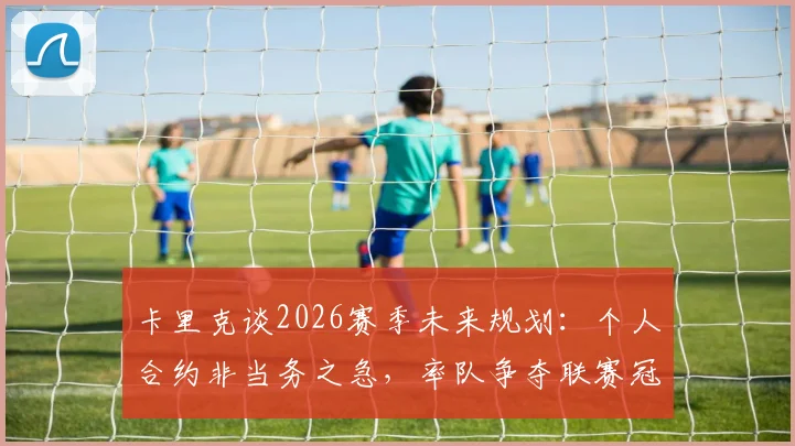 卡里克谈2026赛季未来规划：个人合约非当务之急，率队争夺联赛冠军是首要目标