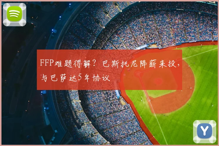 FFP难题得解？巴斯托尼降薪来投，与巴萨达5年协议