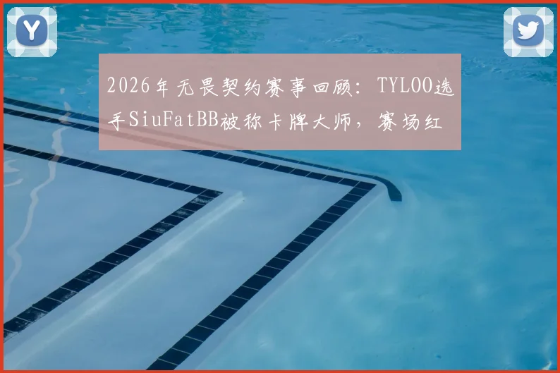 2026年无畏契约赛事回顾：TYLOO选手SiuFatBB被称卡牌大师，赛场红黄牌名场面详解
