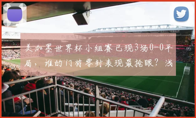 美加墨世界杯小组赛已现3场0-0平局，谁的门将零封表现最抢眼？浅析门神频现的背后原因