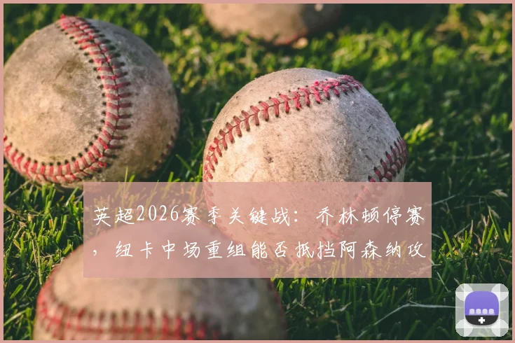 英超2026赛季关键战：乔林顿停赛，纽卡中场重组能否抵挡阿森纳攻势？枪手迎利好