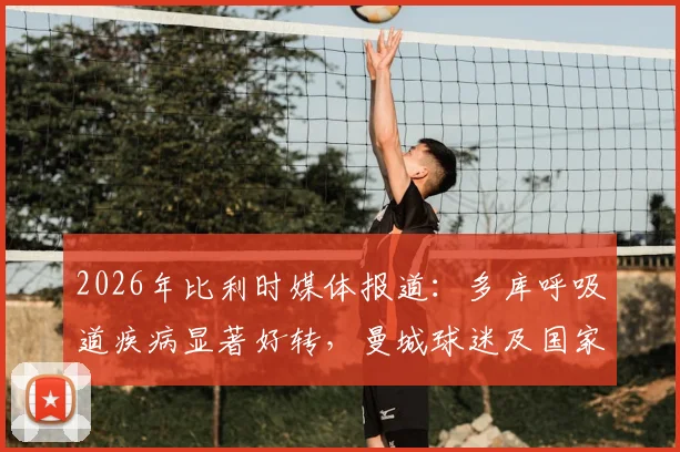 2026年比利时媒体报道：多库呼吸道疾病显著好转，曼城球迷及国家队可安心，附详细健康状况分析