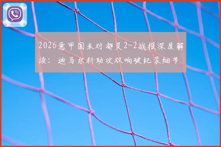 2026意甲国米对都灵2-2战报深度解读:迪马尔科助攻双响破纪录细节,都灵绝地反击战术分析