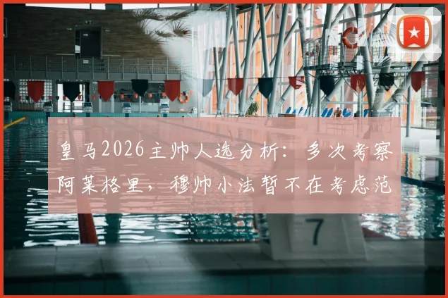 皇马2026主帅人选分析：多次考察阿莱格里，穆帅小法暂不在考虑范围
