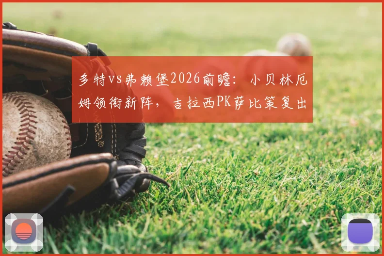 多特vs弗赖堡2026前瞻：小贝林厄姆领衔新阵，吉拉西PK萨比策复出之战，解析双方战术与首发阵容看点