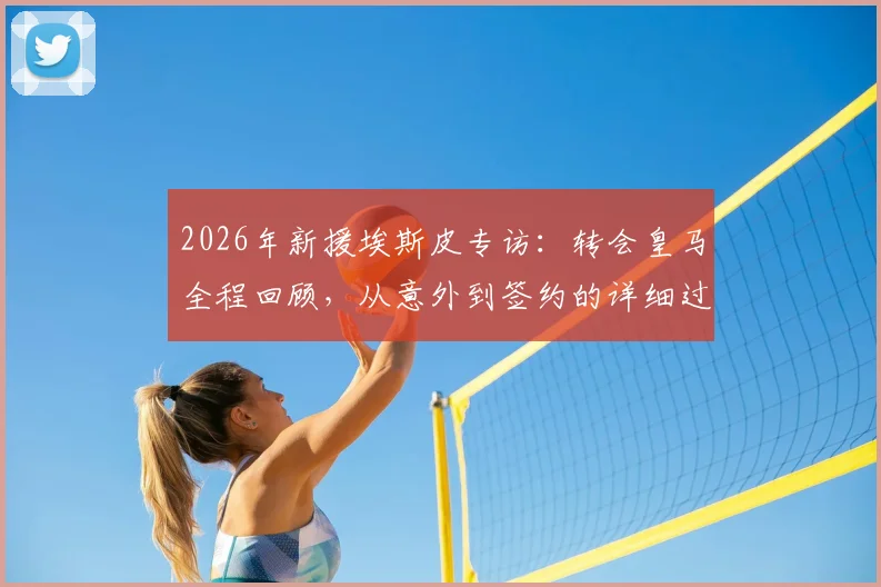 2026年新援埃斯皮专访：转会皇马全程回顾，从意外到签约的详细过程与球迷反应