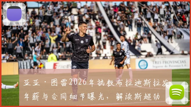 亚亚·图雷2026年执教布拉迪斯拉发年薪与合同细节曝光，解读斯超劲旅阵容及引援前景