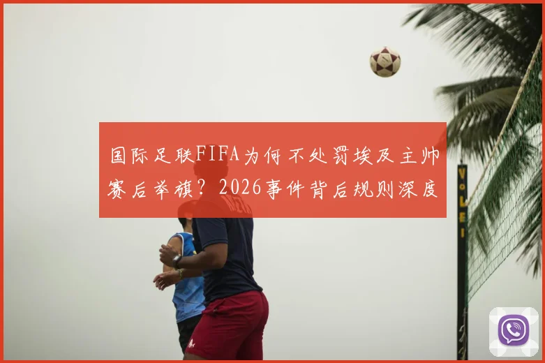 国际足联FIFA为何不处罚埃及主帅赛后举旗？2026事件背后规则深度解读
