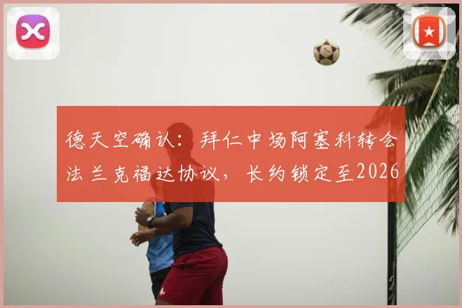 德天空确认:拜仁中场阿塞科转会法兰克福达协议,长约锁定至2026年,转会动态全面解析
