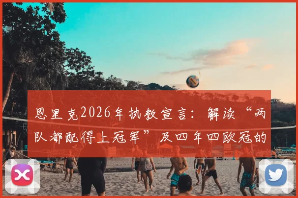 恩里克2026年执教宣言：解读“两队都配得上冠军”及四年四欧冠的雄心与挑战