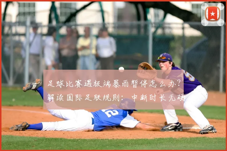 足球比赛遇极端暴雨暂停怎么办？解读国际足联规则：中断时长无硬性限制，2026世界杯应急预案成关键