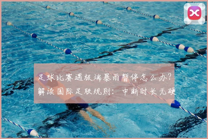 足球比赛遇极端暴雨暂停怎么办？解读国际足联规则：中断时长无硬性限制，2026世界杯应急预案成关键